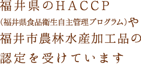 福井県のHACCAP（福井県食品衛生自主管理プログラム）や福井市農林水産加工品の認定を受けています